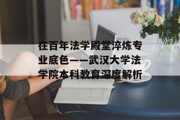 在百年法学殿堂淬炼专业底色——武汉大学法学院本科教育深度解析-第1张图片-