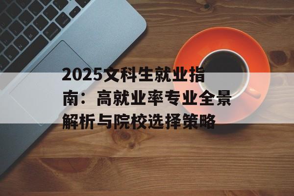 2025文科生就业指南:高就业率专业全景解析与院校选择策略-第1张图片- 2025文科生就业指南:高就业率专业全景解析与院校选择策略-第1张图片-