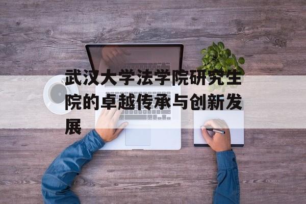 武汉大学法学院研究生院的卓越传承与创新发展-第1张图片-