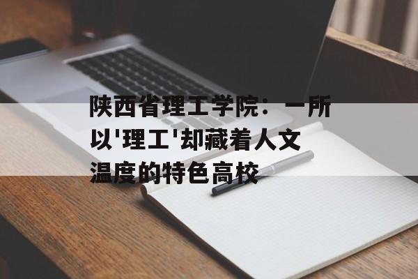 陕西省理工学院：一所以'理工'却藏着人文温度的特色高校-第1张图片-