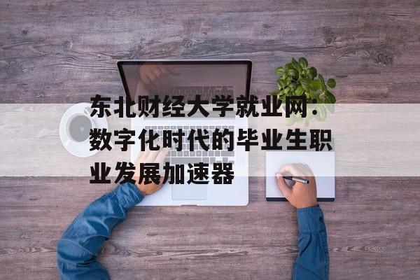 东北财经大学就业网：数字化时代的毕业生职业发展加速器-第1张图片-