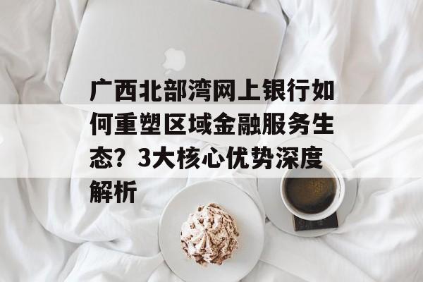 广西北部湾网上银行如何重塑区域金融服务生态？3大核心优势深度解析-第1张图片-