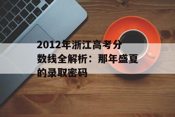 2012年浙江高考分数线全解析：那年盛夏的录取密码-第1张图片-