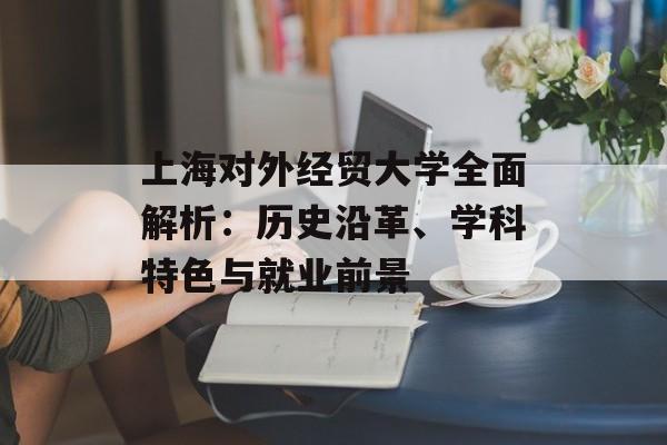 上海对外经贸大学全面解析:历史沿革、学科特色与就业前景-第1张图片- 上海对外经贸大学全面解析:历史沿革、学科特色与就业前景-第1张图片-