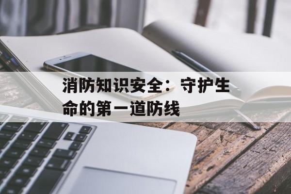 消防知识安全:守护生命的第一道防线-第1张图片- 消防知识安全:守护生命的第一道防线-第1张图片-