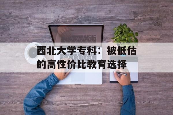 西北大学专科:被低估的高性价比教育选择-第1张图片- 西北大学专科:被低估的高性价比教育选择-第1张图片-