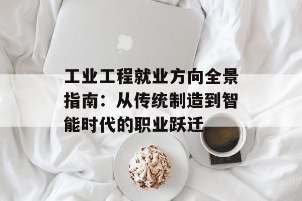 工业工程就业方向全景指南：从传统制造到智能时代的职业跃迁-第1张图片-