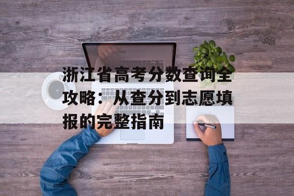 浙江省高考分数查询全攻略：从查分到志愿填报的完整指南-第1张图片-