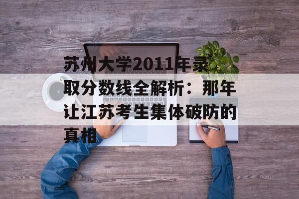 苏州大学2011年录取分数线全解析：那年让江苏考生集体破防的真相-第1张图片-