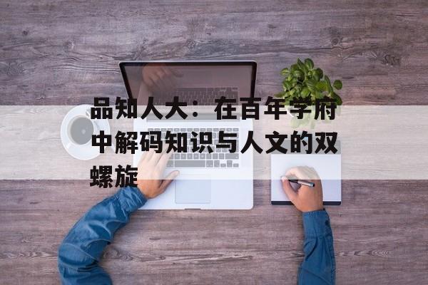 品知人大：在百年学府中解码知识与人文的双螺旋-第1张图片-