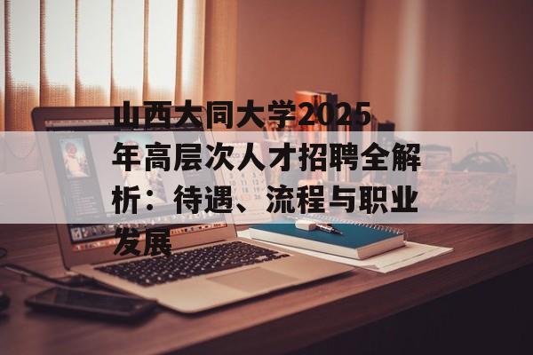 山西大同大学2025年高层次人才招聘全解析:待遇、流程与职业发展-第1张图片- 山西大同大学2025年高层次人才招聘全解析:待遇、流程与职业发展-第1张图片-