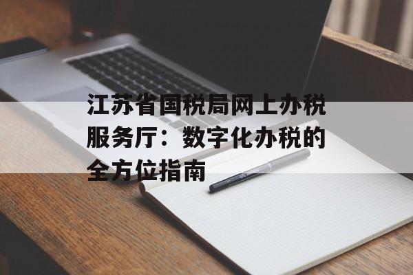 江苏省国税局网上办税服务厅:数字化办税的全方位指南-第1张图片- 江苏省国税局网上办税服务厅:数字化办税的全方位指南-第1张图片-