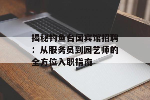 揭秘钓鱼台国宾馆招聘：从服务员到园艺师的全方位入职指南-第1张图片-