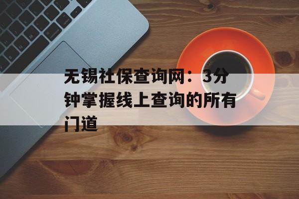 无锡社保查询网:3分钟掌握线上查询的所有门道-第1张图片- 无锡社保查询网:3分钟掌握线上查询的所有门道-第1张图片-