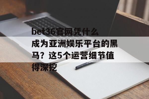 bet36官网凭什么成为亚洲娱乐平台的黑马?这5个运营细节值得深挖-第1张图片- bet36官网凭什么成为亚洲娱乐平台的黑马?这5个运营细节值得深挖-第1张图片-