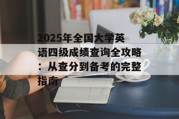 2025年全国大学英语四级成绩查询全攻略：从查分到备考的完整指南-第1张图片-