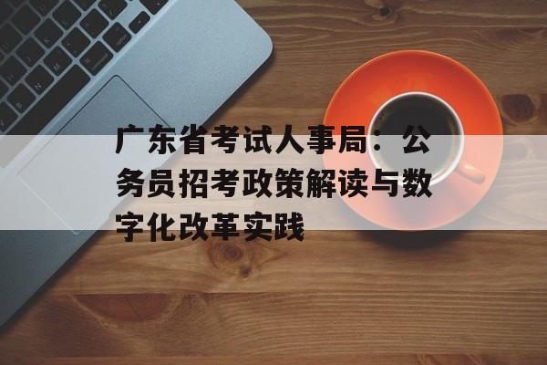 广东省考试人事局：公务员招考政策解读与数字化改革实践-第1张图片-