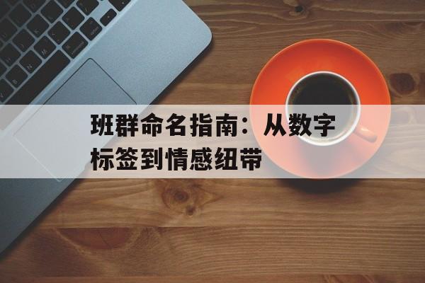 班群命名指南：从数字标签到情感纽带-第1张图片-