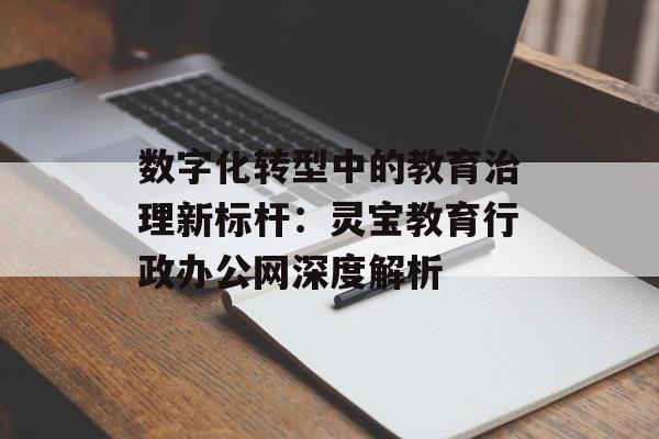 数字化转型中的教育治理新标杆：灵宝教育行政办公网深度解析-第1张图片-