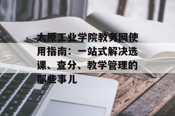 太原工业学院教务网使用指南：一站式解决选课、查分、教学管理的那些事儿-第1张图片-