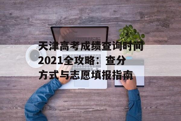 天津高考成绩查询时间2021全攻略:查分方式与志愿填报指南-第1张图片- 天津高考成绩查询时间2021全攻略:查分方式与志愿填报指南-第1张图片-