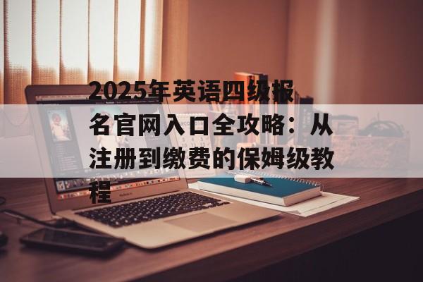 2025年英语四级报名官网入口全攻略：从注册到缴费的保姆级教程-第1张图片-
