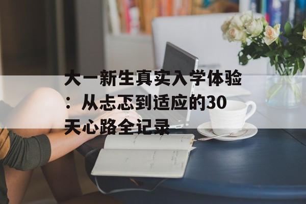 大一新生真实入学体验：从忐忑到适应的30天心路全记录-第1张图片-