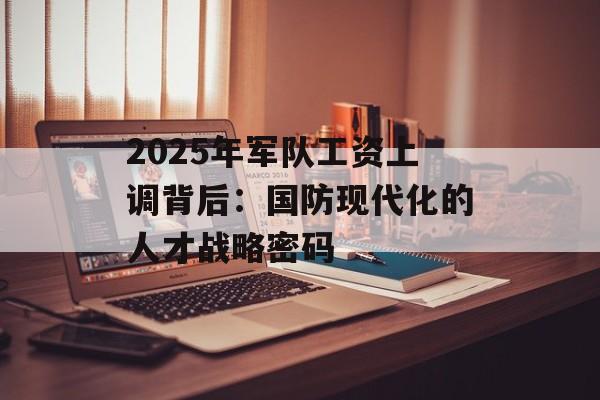 2025年军队工资上调背后:国防现代化的人才战略密码-第1张图片- 2025年军队工资上调背后:国防现代化的人才战略密码-第1张图片-