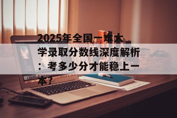 2025年全国一本大学录取分数线深度解析：考多少分才能稳上一本？-第1张图片-