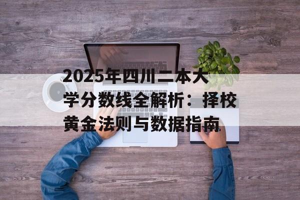 2025年四川二本大学分数线全解析：择校黄金法则与数据指南-第1张图片-