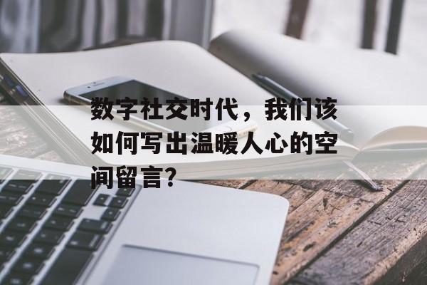 数字社交时代，我们该如何写出温暖人心的空间留言？-第1张图片-