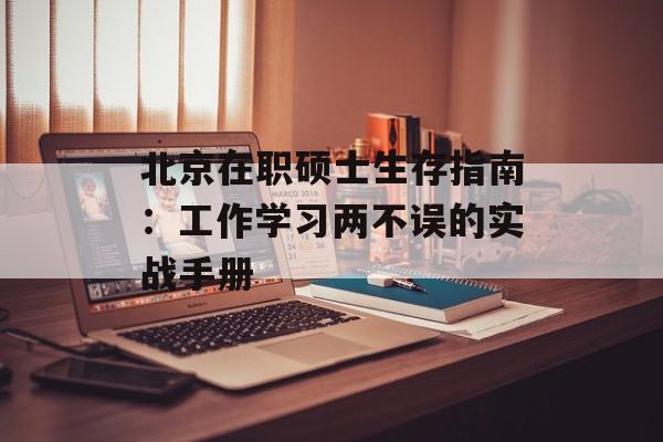 北京在职硕士生存指南：工作学习两不误的实战手册-第1张图片-