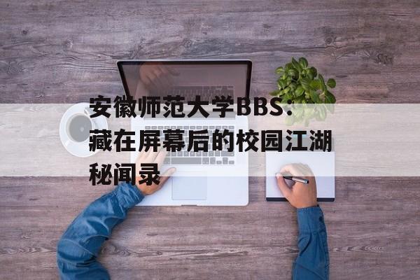 安徽师范大学BBS:藏在屏幕后的校园江湖秘闻录-第1张图片- 安徽师范大学BBS:藏在屏幕后的校园江湖秘闻录-第1张图片-