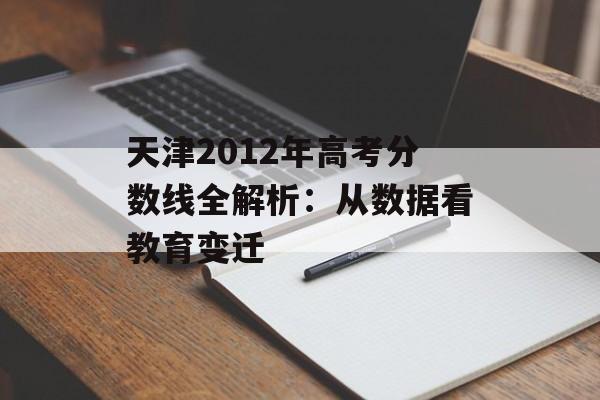 天津2012年高考分数线全解析：从数据看教育变迁-第1张图片-