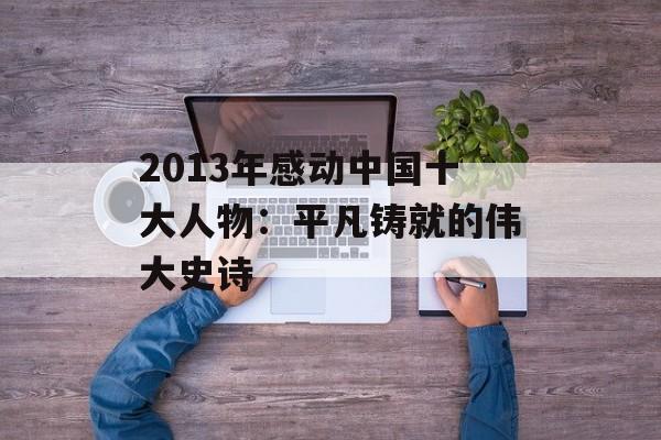 2013年感动中国十大人物:平凡铸就的伟大史诗-第1张图片- 2013年感动中国十大人物:平凡铸就的伟大史诗-第1张图片-