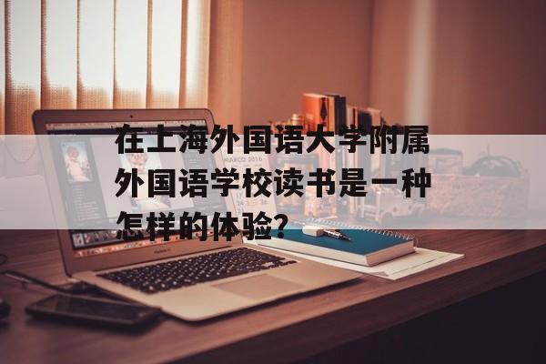 在上海外国语大学附属外国语学校读书是一种怎样的体验?-第1张图片- 在上海外国语大学附属外国语学校读书是一种怎样的体验?-第1张图片-