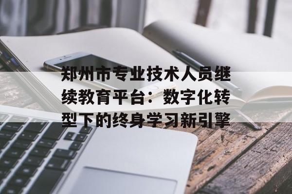 郑州市专业技术人员继续教育平台:数字化转型下的终身学习新引擎-第1张图片- 郑州市专业技术人员继续教育平台:数字化转型下的终身学习新引擎-第1张图片-