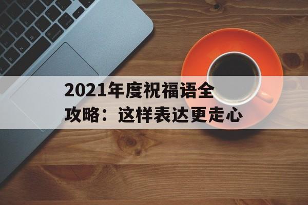 2021年度祝福语全攻略：这样表达更走心-第1张图片-