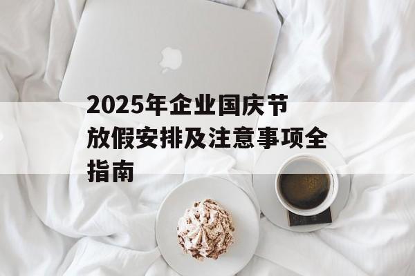2025年企业国庆节放假安排及注意事项全指南-第1张图片-