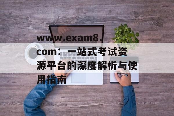 www.exam8.com：一站式考试资源平台的深度解析与使用指南-第1张图片-