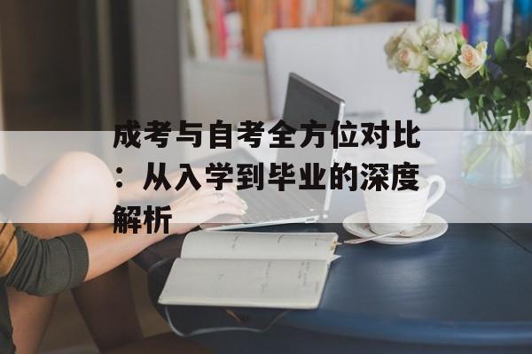 成考与自考全方位对比：从入学到毕业的深度解析-第1张图片-