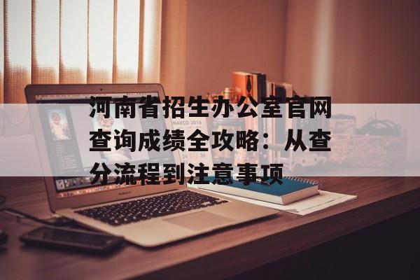 河南省招生办公室官网查询成绩全攻略:从查分流程到注意事项-第1张图片- 河南省招生办公室官网查询成绩全攻略:从查分流程到注意事项-第1张图片-