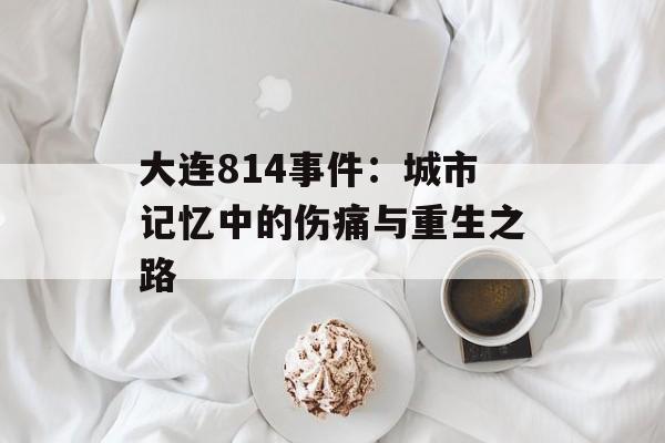 大连814事件：城市记忆中的伤痛与重生之路-第1张图片-