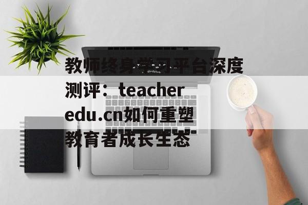 教师终身学习平台深度测评：teacheredu.cn如何重塑教育者成长生态-第1张图片-