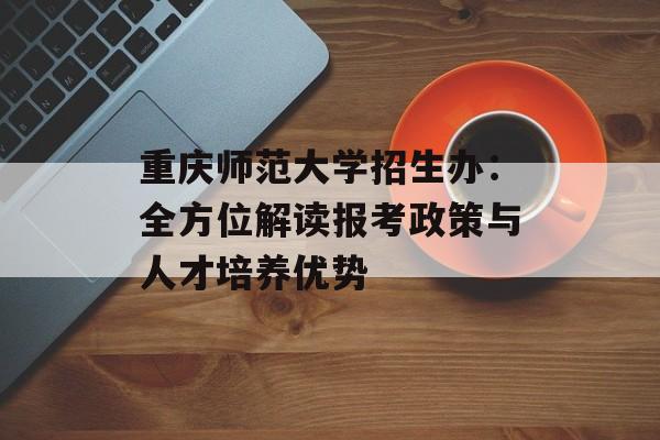 重庆师范大学招生办：全方位解读报考政策与人才培养优势-第1张图片-