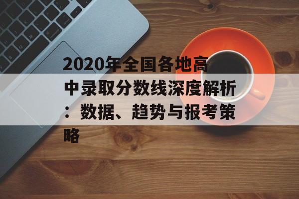 2020年全国各地高中录取分数线深度解析:数据、趋势与报考策略-第1张图片- 2020年全国各地高中录取分数线深度解析:数据、趋势与报考策略-第1张图片-