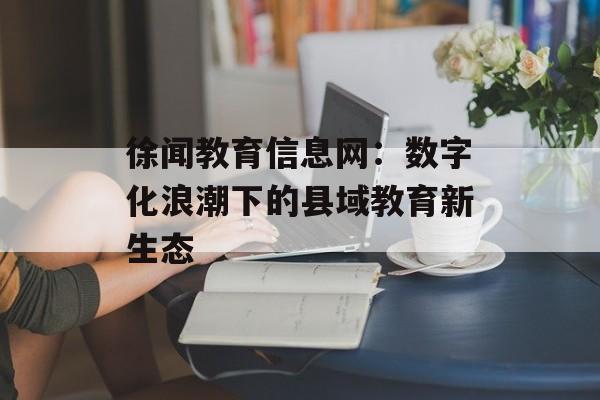 徐闻教育信息网:数字化浪潮下的县域教育新生态-第1张图片- 徐闻教育信息网:数字化浪潮下的县域教育新生态-第1张图片-