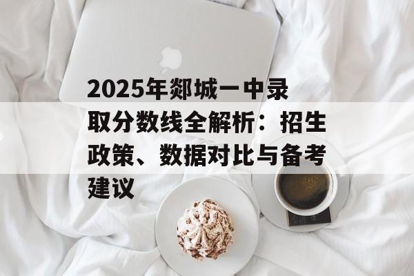 2025年郯城一中录取分数线全解析:招生政策、数据对比与备考建议-第1张图片- 2025年郯城一中录取分数线全解析:招生政策、数据对比与备考建议-第1张图片-