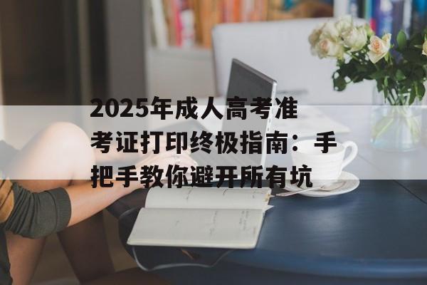 2025年成人高考准考证打印终极指南：手把手教你避开所有坑-第1张图片-