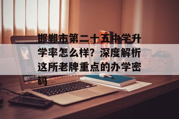邯郸市第二十五中学升学率怎么样？深度解析这所老牌重点的办学密码-第1张图片-